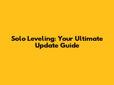 Solo Leveling: Your Ultimate Update Guide