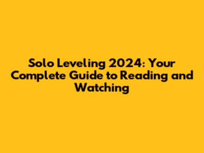 Solo Leveling 2024: Your Complete Guide to Reading and Watching