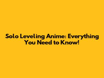 Solo Leveling Anime: Everything You Need to Know!