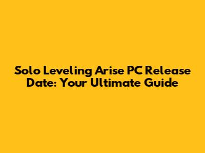 Solo Leveling Arise PC Release Date: Your Ultimate Guide