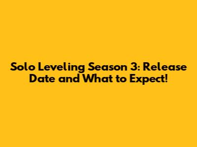 Solo Leveling Season 3: Release Date and What to Expect!