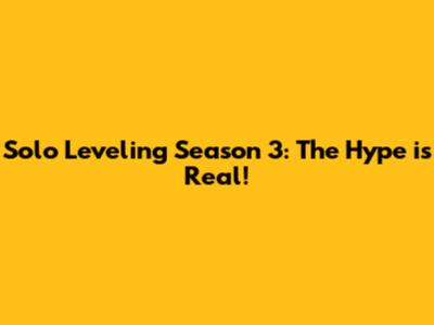 Solo Leveling Season 3: The Hype is Real!