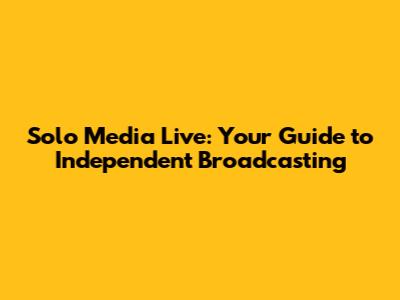 Solo Media Live: Your Guide to Independent Broadcasting