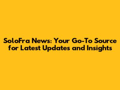 SoloFra News: Your Go-To Source for Latest Updates and Insights