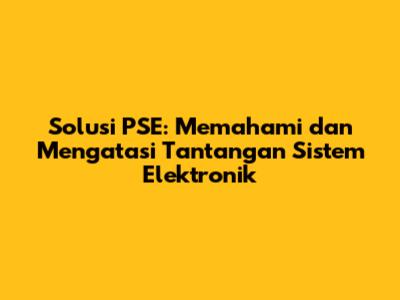 Solusi PSE: Memahami dan Mengatasi Tantangan Sistem Elektronik