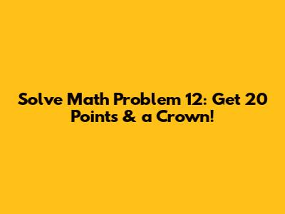 Solve Math Problem 12: Get 20 Points & a Crown!