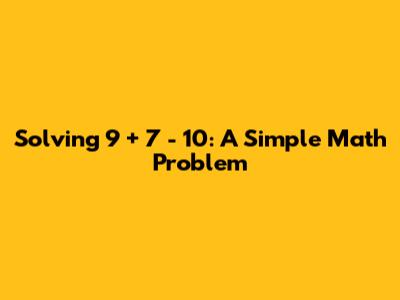 Solving 9 + 7 - 10: A Simple Math Problem
