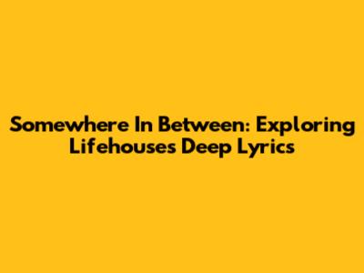 Somewhere In Between: Exploring Lifehouse's Deep Lyrics