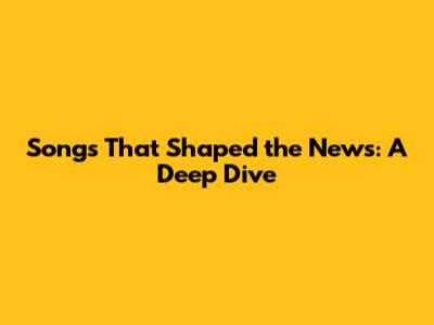 Songs That Shaped the News: A Deep Dive