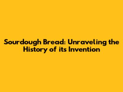 Sourdough Bread: Unraveling the History of its Invention