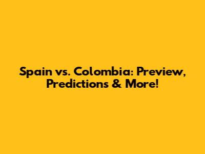 Spain vs. Colombia: Preview, Predictions & More!