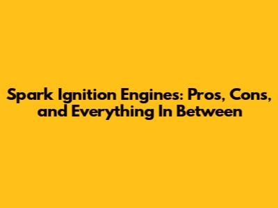 Spark Ignition Engines: Pros, Cons, and Everything In Between