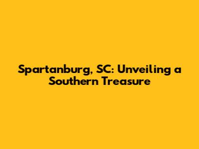 Spartanburg, SC: Unveiling a Southern Treasure