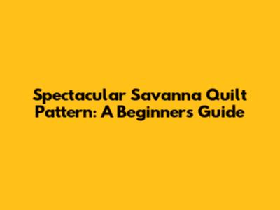 Spectacular Savanna Quilt Pattern: A Beginner's Guide