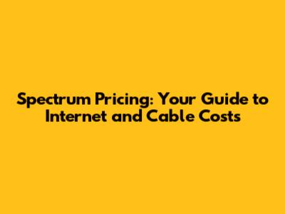 Spectrum Pricing: Your Guide to Internet and Cable Costs