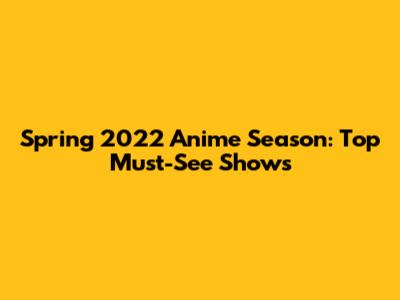 Spring 2022 Anime Season: Top Must-See Shows
