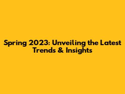 Spring 2023: Unveiling the Latest Trends & Insights
