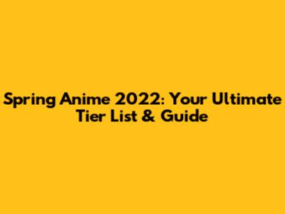 Spring Anime 2022: Your Ultimate Tier List & Guide