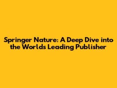 Springer Nature: A Deep Dive into the World's Leading Publisher