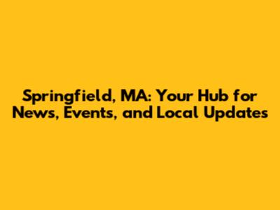 Springfield, MA: Your Hub for News, Events, and Local Updates