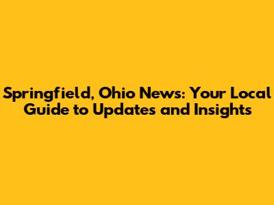 Springfield, Ohio News: Your Local Guide to Updates and Insights