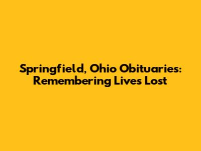 Springfield, Ohio Obituaries: Remembering Lives Lost