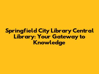 Springfield City Library Central Library: Your Gateway to Knowledge