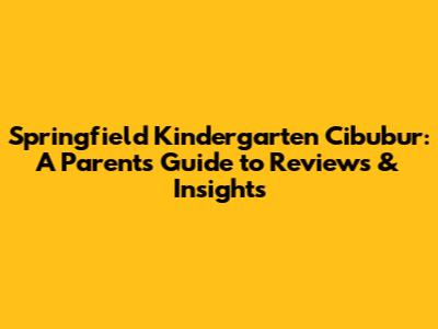 Springfield Kindergarten Cibubur: A Parent's Guide to Reviews & Insights