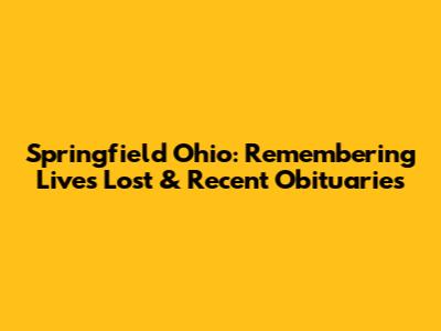 Springfield Ohio: Remembering Lives Lost & Recent Obituaries