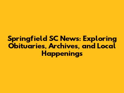 Springfield SC News: Exploring Obituaries, Archives, and Local Happenings