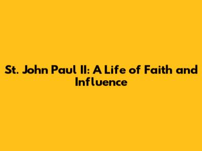 St. John Paul II: A Life of Faith and Influence