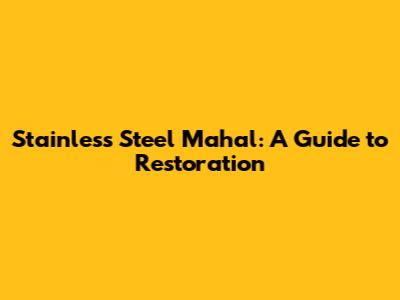 Stainless Steel Mahal: A Guide to Restoration