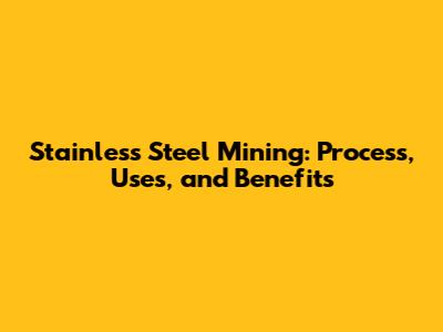 Stainless Steel Mining: Process, Uses, and Benefits