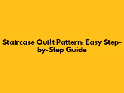 Staircase Quilt Pattern: Easy Step-by-Step Guide