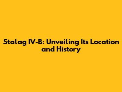 Stalag IV-B: Unveiling Its Location and History
