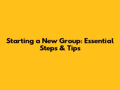 Starting a New Group: Essential Steps & Tips
