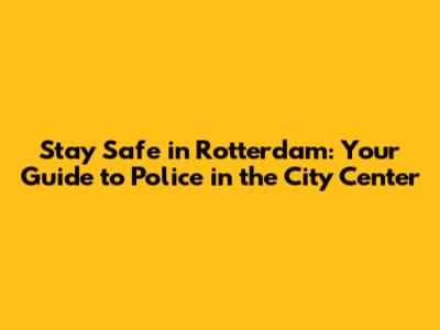 Stay Safe in Rotterdam: Your Guide to Police in the City Center