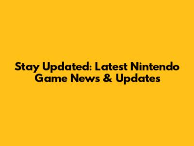 Stay Updated: Latest Nintendo Game News & Updates