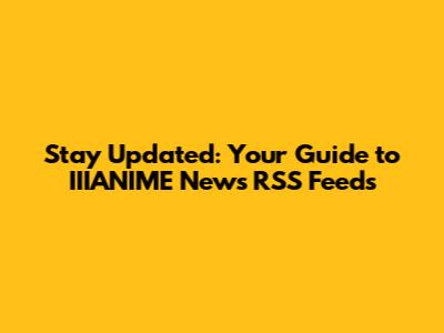 Stay Updated: Your Guide to IIIANIME News RSS Feeds