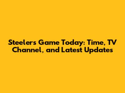 Steelers Game Today: Time, TV Channel, and Latest Updates
