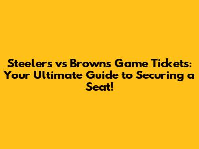 Steelers vs Browns Game Tickets: Your Ultimate Guide to Securing a Seat!