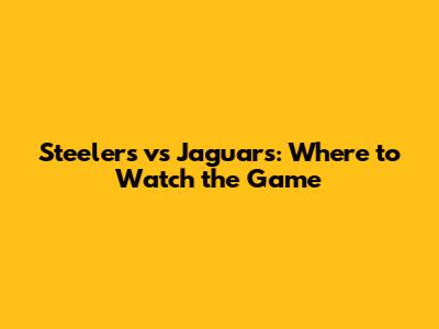 Steelers vs Jaguars: Where to Watch the Game