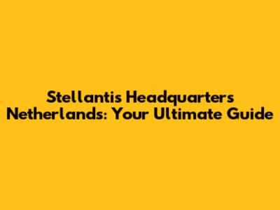 Stellantis Headquarters Netherlands: Your Ultimate Guide