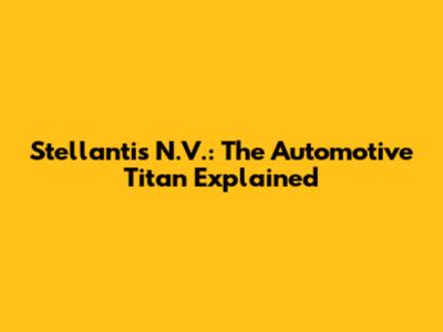 Stellantis N.V.: The Automotive Titan Explained