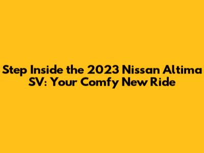 Step Inside the 2023 Nissan Altima SV: Your Comfy New Ride