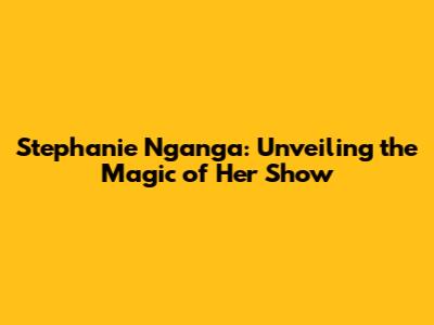 Stephanie Nganga: Unveiling the Magic of Her Show