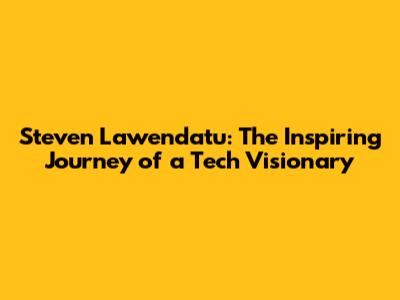 Steven Lawendatu: The Inspiring Journey of a Tech Visionary