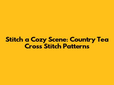 Stitch a Cozy Scene: Country Tea Cross Stitch Patterns
