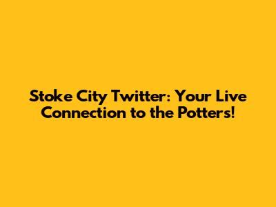 Stoke City Twitter: Your Live Connection to the Potters!