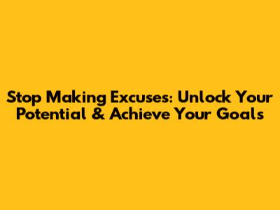 Stop Making Excuses: Unlock Your Potential & Achieve Your Goals